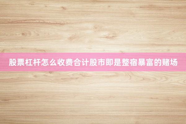 股票杠杆怎么收费合计股市即是整宿暴富的赌场