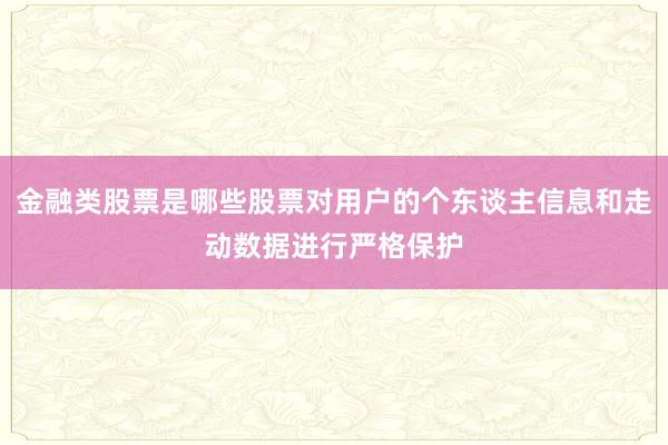 金融类股票是哪些股票对用户的个东谈主信息和走动数据进行严格保护