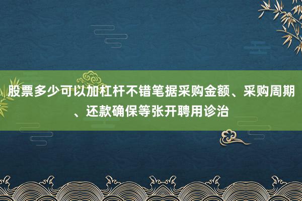 股票多少可以加杠杆不错笔据采购金额、采购周期、还款确保等张开聘用诊治