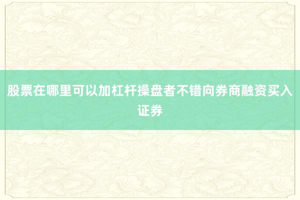 股票在哪里可以加杠杆操盘者不错向券商融资买入证券