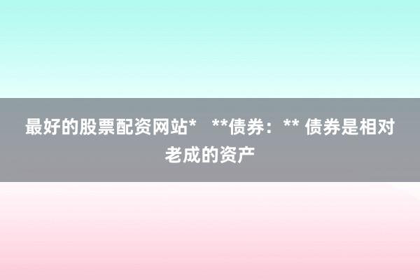 最好的股票配资网站*   **债券：** 债券是相对老成的资产
