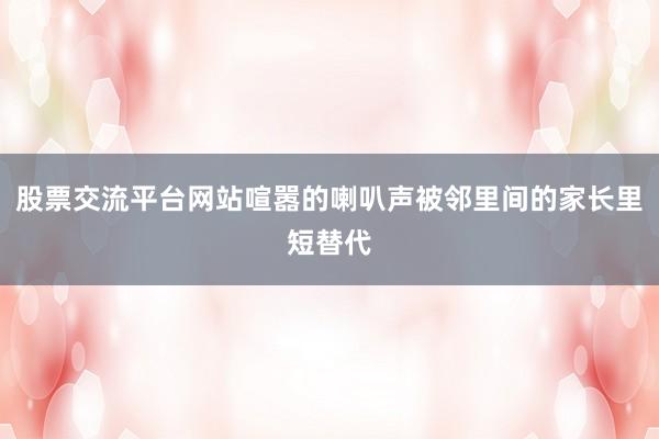 股票交流平台网站喧嚣的喇叭声被邻里间的家长里短替代