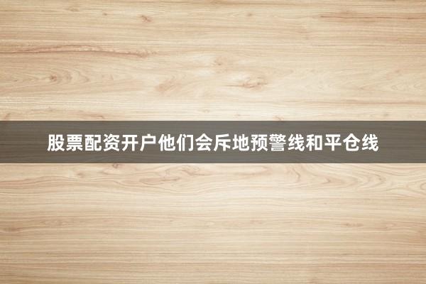 股票配资开户他们会斥地预警线和平仓线