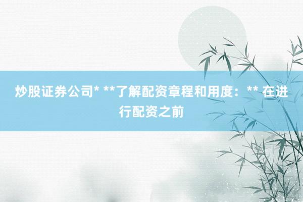 炒股证券公司* **了解配资章程和用度：** 在进行配资之前