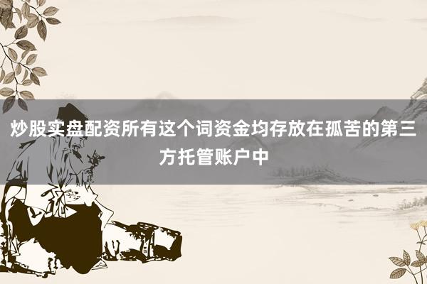 炒股实盘配资所有这个词资金均存放在孤苦的第三方托管账户中