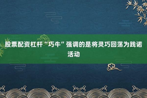 股票配资杠杆“巧牛”强调的是将灵巧回荡为践诺活动