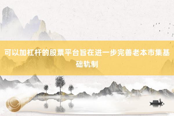 可以加杠杆的股票平台旨在进一步完善老本市集基础轨制