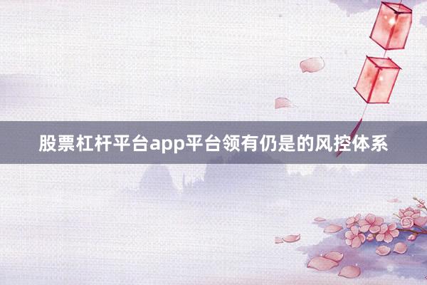 股票杠杆平台app平台领有仍是的风控体系