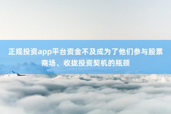 正规投资app平台资金不及成为了他们参与股票商场、收拢投资契机的瓶颈