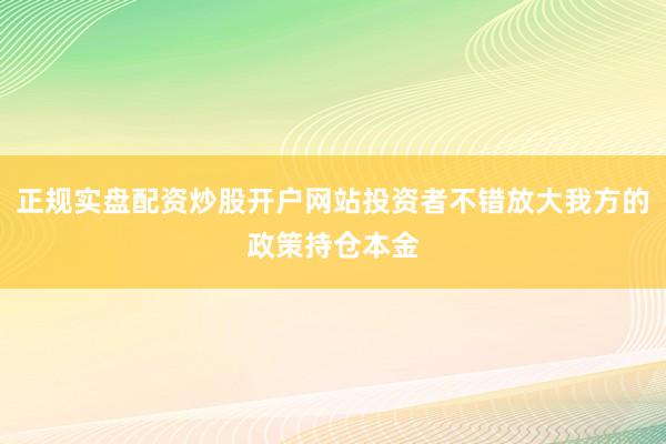 正规实盘配资炒股开户网站投资者不错放大我方的政策持仓本金