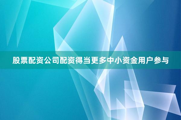 股票配资公司配资得当更多中小资金用户参与