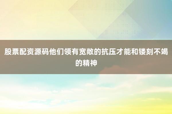 股票配资源码他们领有宽敞的抗压才能和镂刻不竭的精神