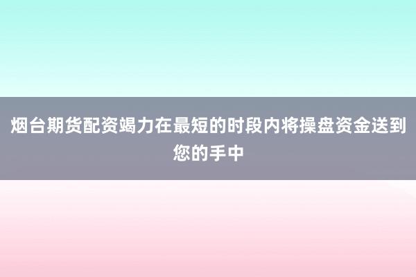 烟台期货配资竭力在最短的时段内将操盘资金送到您的手中