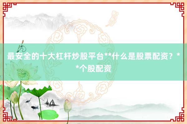 最安全的十大杠杆炒股平台**什么是股票配资？**个股配资