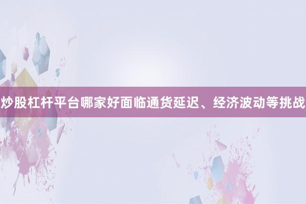 炒股杠杆平台哪家好面临通货延迟、经济波动等挑战