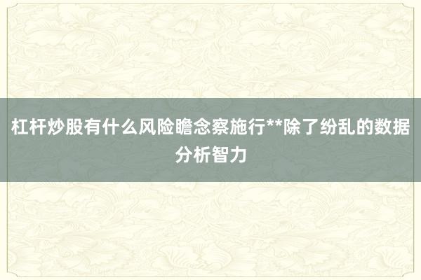 杠杆炒股有什么风险瞻念察施行**除了纷乱的数据分析智力