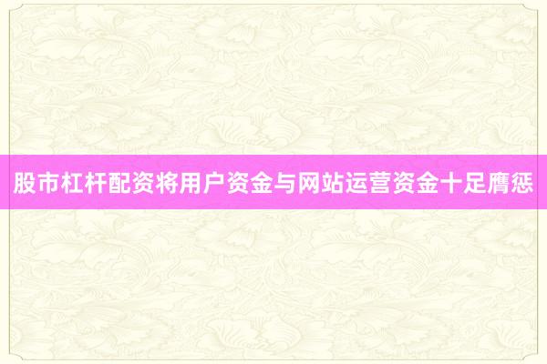 股市杠杆配资将用户资金与网站运营资金十足膺惩