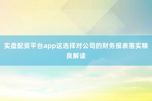 实盘配资平台app这选择对公司的财务报表落实精良解读