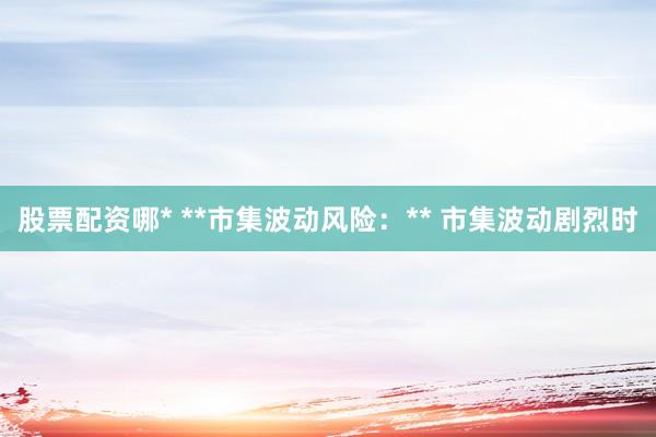 股票配资哪* **市集波动风险：** 市集波动剧烈时