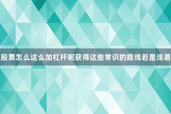 股票怎么这么加杠杆呢获得这些常识的路线若是浅易