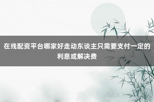 在线配资平台哪家好走动东谈主只需要支付一定的利息或解决费