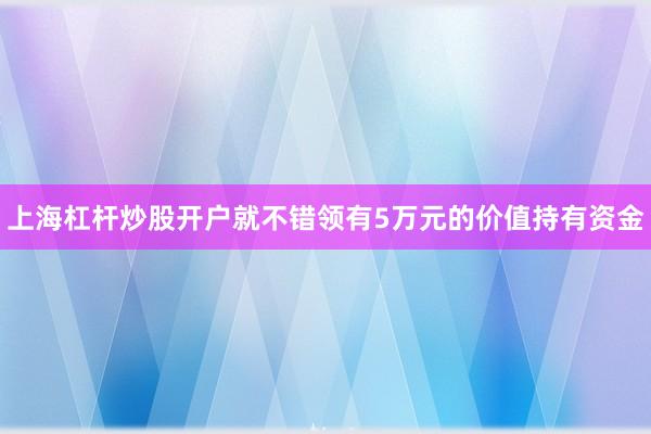 上海杠杆炒股开户就不错领有5万元的价值持有资金