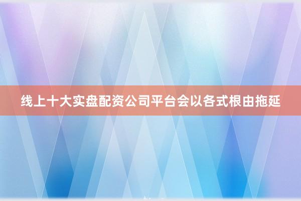 线上十大实盘配资公司平台会以各式根由拖延