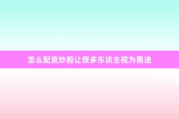 怎么配资炒股让很多东谈主视为畏途