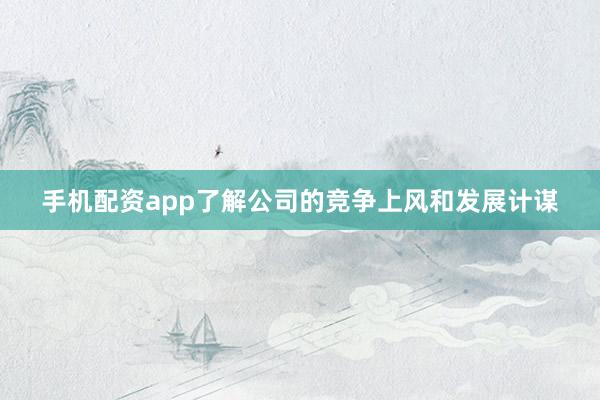 手机配资app了解公司的竞争上风和发展计谋