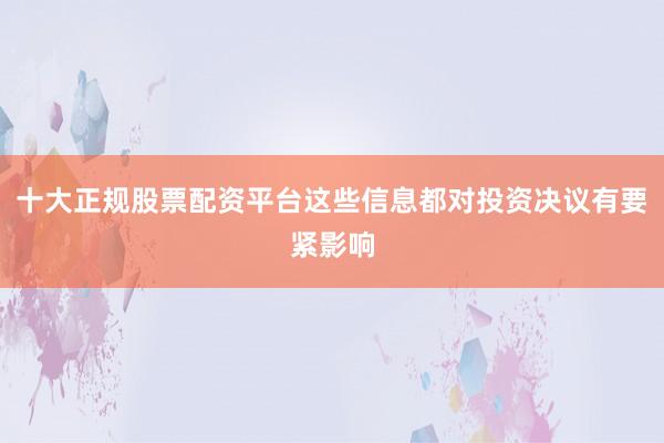 十大正规股票配资平台这些信息都对投资决议有要紧影响