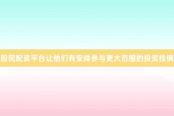 股民配资平台让他们有安排参与更大范围的投资技俩