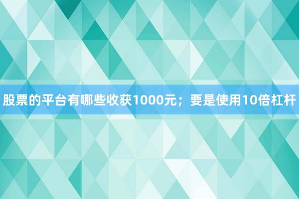 股票的平台有哪些收获1000元；要是使用10倍杠杆