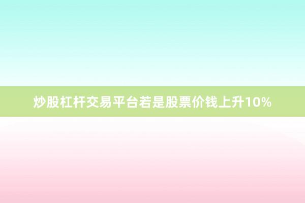 炒股杠杆交易平台若是股票价钱上升10%