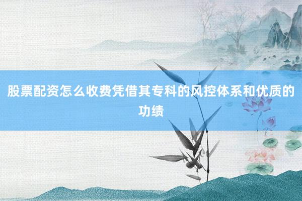 股票配资怎么收费凭借其专科的风控体系和优质的功绩