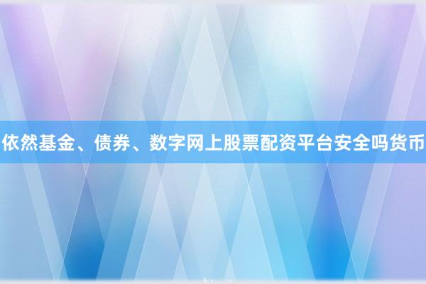 依然基金、债券、数字网上股票配资平台安全吗货币