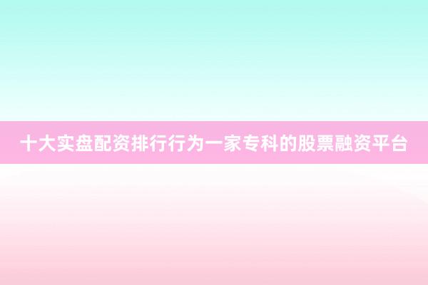十大实盘配资排行行为一家专科的股票融资平台