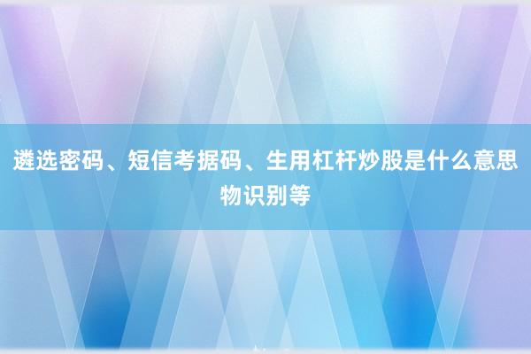 遴选密码、短信考据码、生用杠杆炒股是什么意思物识别等