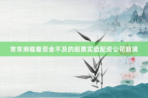 常常濒临着资金不及的股票实盘配资公司窘境