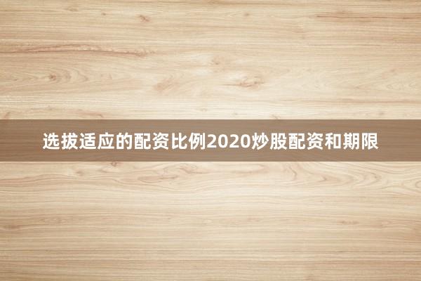 选拔适应的配资比例2020炒股配资和期限
