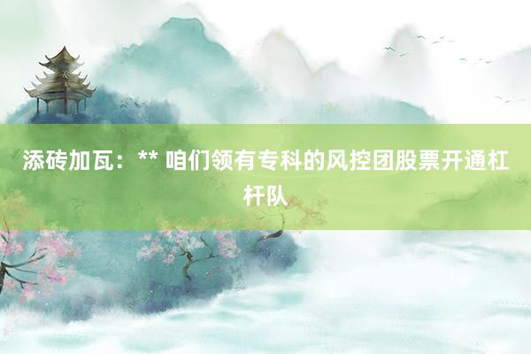 添砖加瓦：** 咱们领有专科的风控团股票开通杠杆队