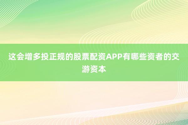这会增多投正规的股票配资APP有哪些资者的交游资本