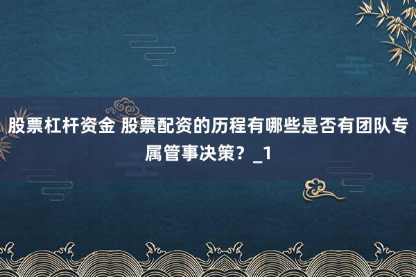 股票杠杆资金 股票配资的历程有哪些是否有团队专属管事决策？_1