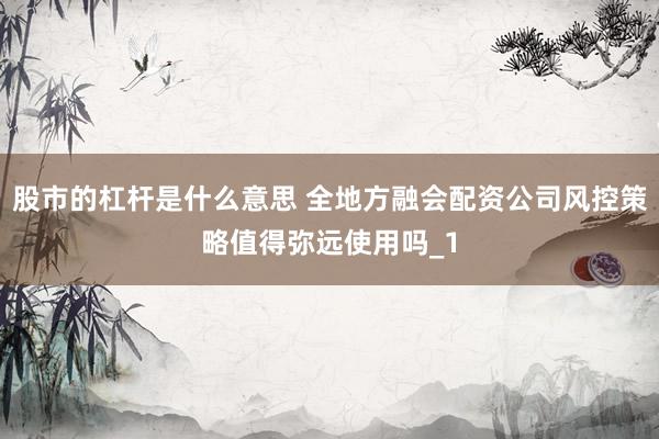 股市的杠杆是什么意思 全地方融会配资公司风控策略值得弥远使用吗_1