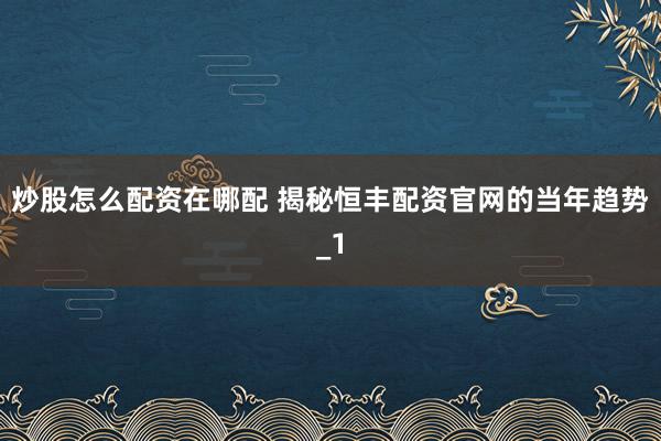 炒股怎么配资在哪配 揭秘恒丰配资官网的当年趋势_1