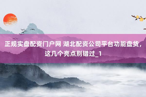 正规实盘配资门户网 湖北配资公司平台功能盘货，这几个亮点别错过_1