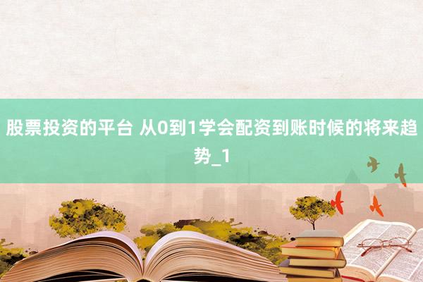 股票投资的平台 从0到1学会配资到账时候的将来趋势_1