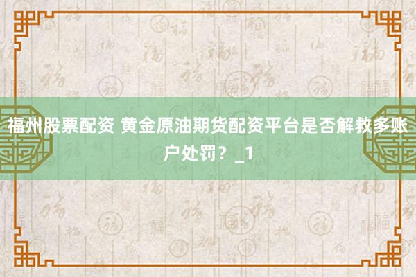 福州股票配资 黄金原油期货配资平台是否解救多账户处罚？_1