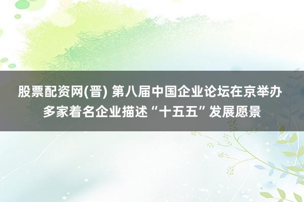股票配资网(晋) 第八届中国企业论坛在京举办 多家着名企业描述“十五五”发展愿景