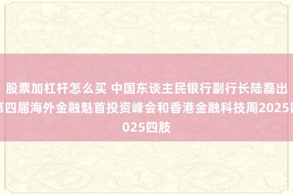 股票加杠杆怎么买 中国东谈主民银行副行长陆磊出席第四届海外金融魁首投资峰会和香港金融科技周2025四肢