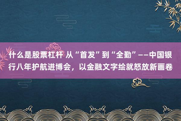 什么是股票杠杆 从“首发”到“全勤”——中国银行八年护航进博会，以金融文字绘就怒放新画卷